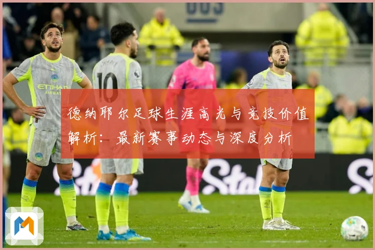 德纳耶尔足球生涯高光与竞技价值解析：最新赛事动态与深度分析