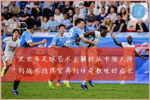 皮尔洛足球艺术全解析从中场大师到战术指挥官再到传奇教练的成长之路：最新赛事动态与深度分析