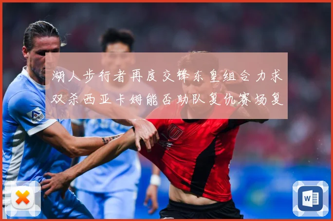 湖人步行者再度交锋东皇组合力求双杀西亚卡姆能否助队复仇赛场复盘：最新赛事动态与深度分析