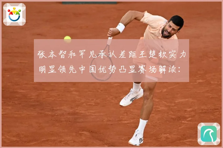 张本智和罕见承认差距王楚钦实力明显领先中国优势凸显赛场解读：最新赛事动态与深度分析