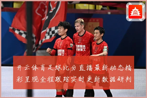 开云体育足球比分直播最新动态精彩呈现全程跟踪实时更新数据研判：最新赛事动态与深度分析