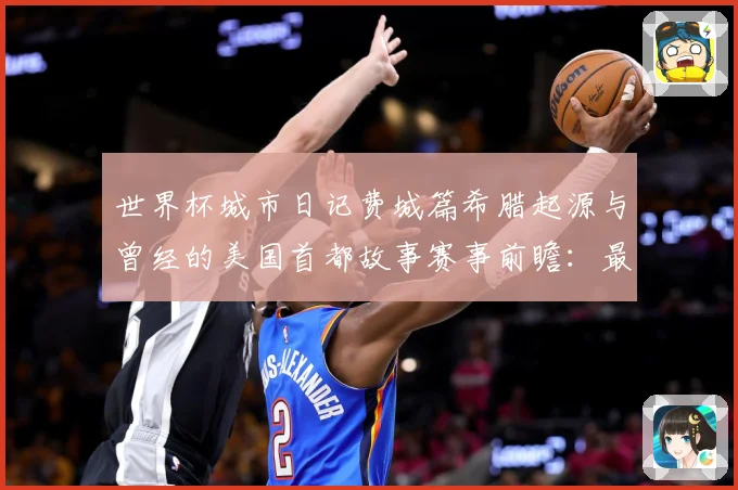 世界杯城市日记费城篇希腊起源与曾经的美国首都故事赛事前瞻：最新赛事动态与深度分析