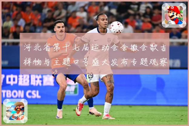 河北省第十七届运动会会徽会歌吉祥物与主题口号盛大发布专题观察：最新赛事动态与深度分析