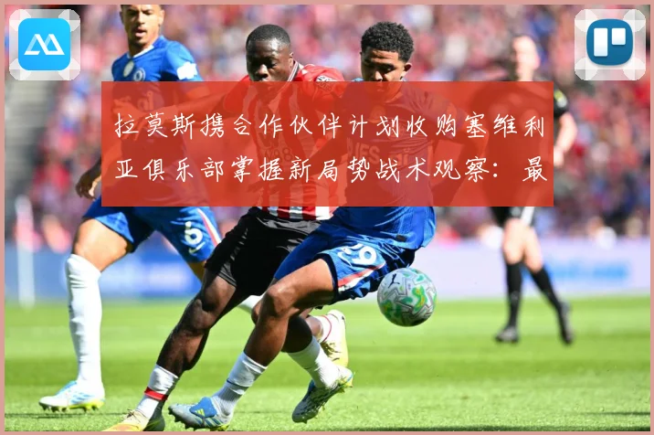 拉莫斯携合作伙伴计划收购塞维利亚俱乐部掌握新局势战术观察：最新赛事动态与深度分析