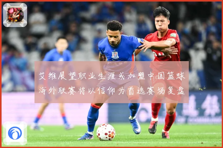 艾维展望职业生涯或加盟中国篮球海外联赛将以信仰为首选赛场复盘：最新赛事动态与深度分析