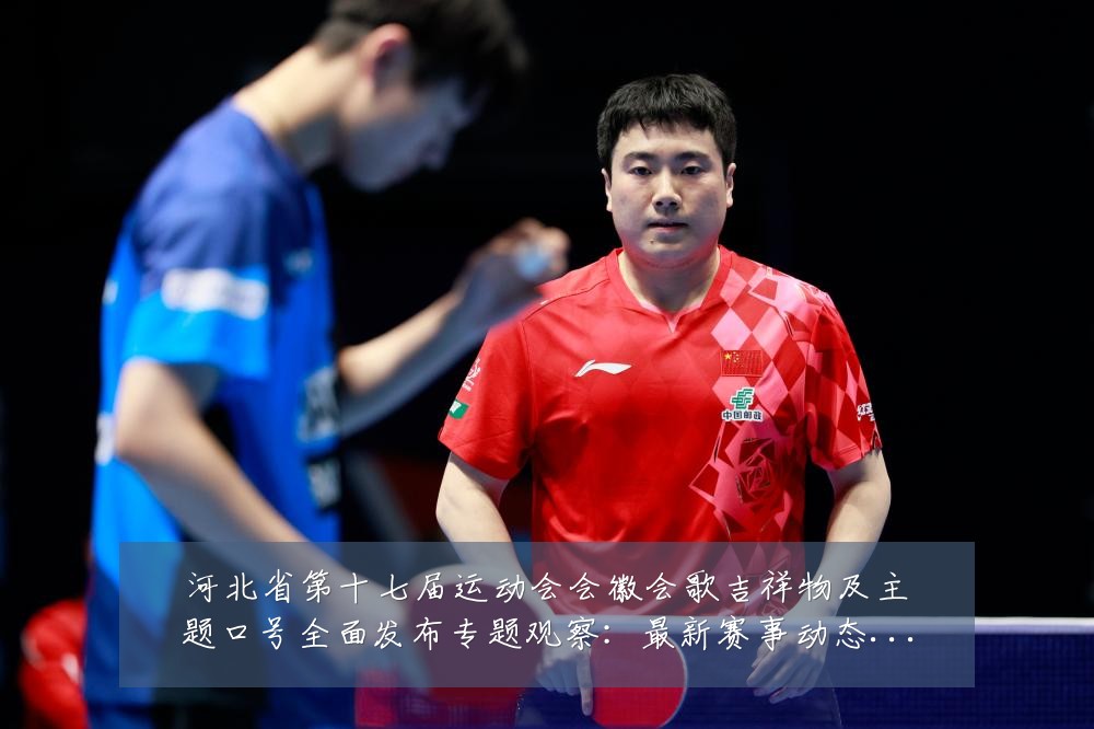 河北省第十七届运动会会徽会歌吉祥物及主题口号全面发布专题观察:最新赛事动态与深度分析