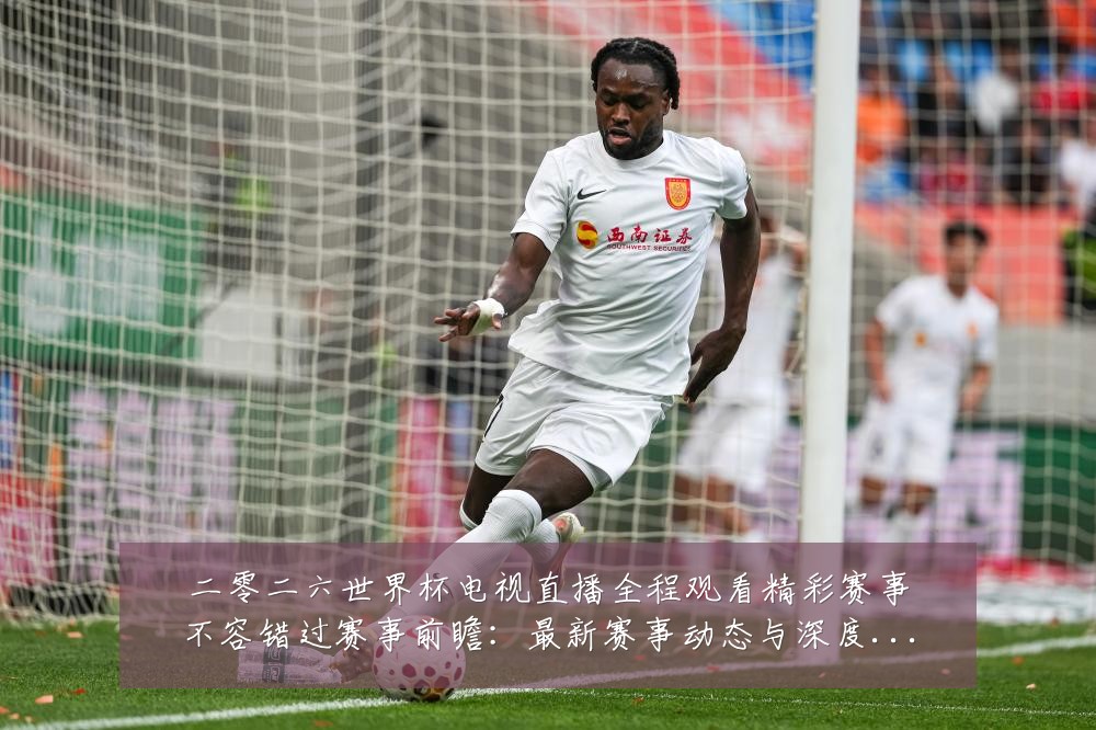 二零二六世界杯电视直播全程观看精彩赛事不容错过赛事前瞻:最新赛事动态与深度分析
