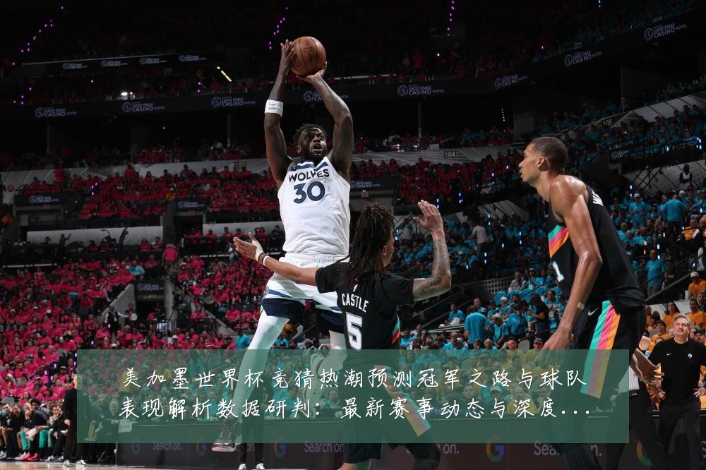 美加墨世界杯竞猜热潮预测冠军之路与球队表现解析数据研判：最新赛事动态与深度分析