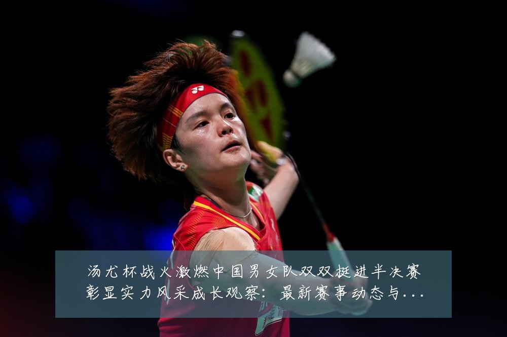 汤尤杯战火激燃中国男女队双双挺进半决赛彰显实力风采成长观察:最新赛事动态与深度分析