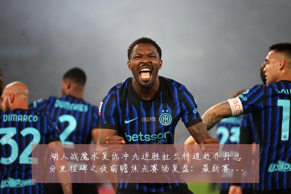 湖人战魔术复仇冲九连胜杜兰特追赶乔丹总分里程碑之夜前瞻焦点赛场复盘:最新赛事动态与深度分析