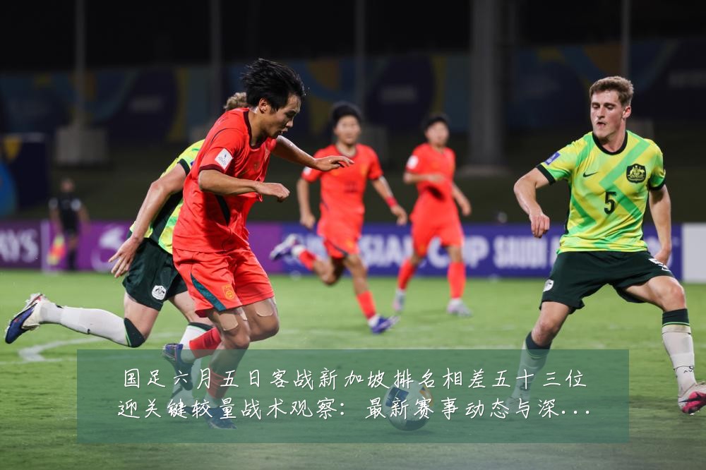 国足六月五日客战新加坡排名相差五十三位迎关键较量战术观察：最新赛事动态与深度分析