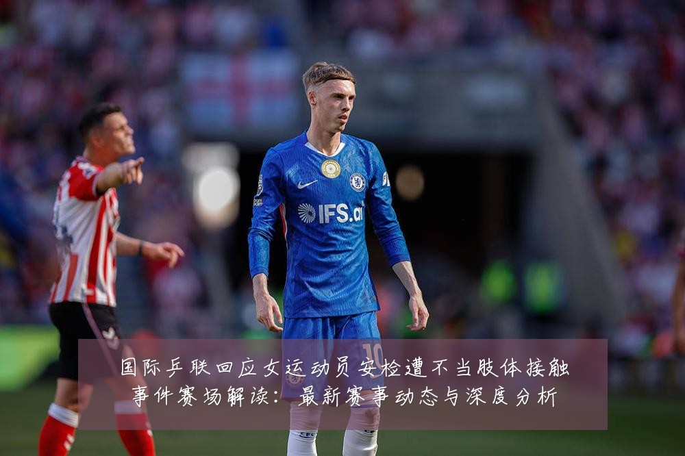 国际乒联回应女运动员安检遭不当肢体接触事件赛场解读：最新赛事动态与深度分析