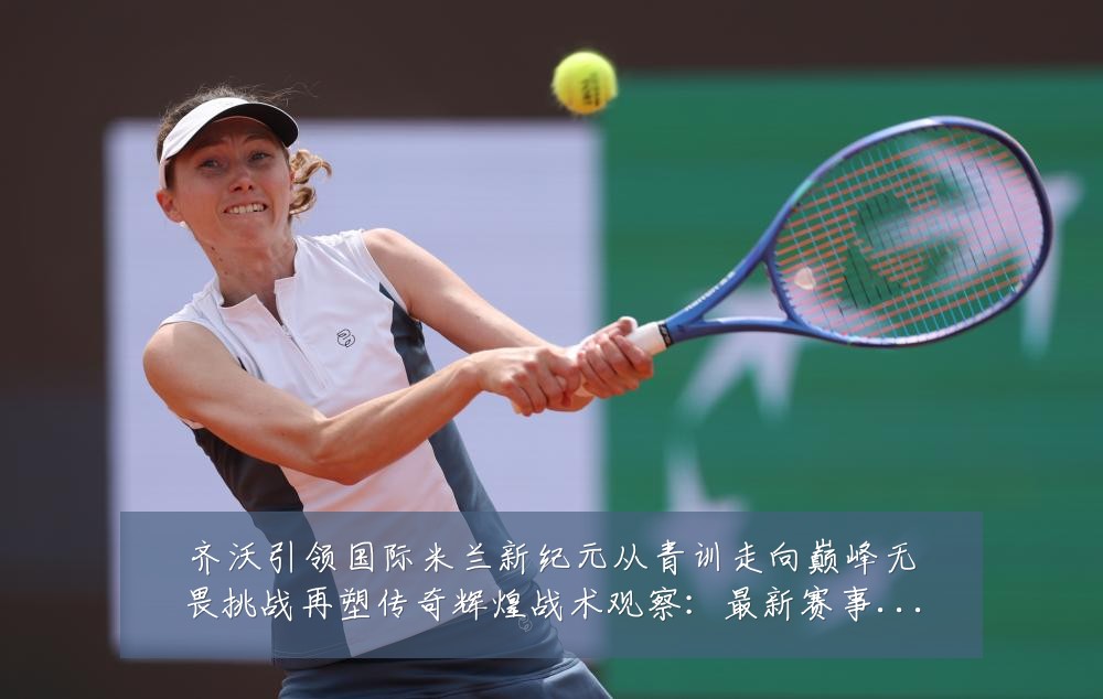 齐沃引领国际米兰新纪元从青训走向巅峰无畏挑战再塑传奇辉煌战术观察：最新赛事动态与深度分析
