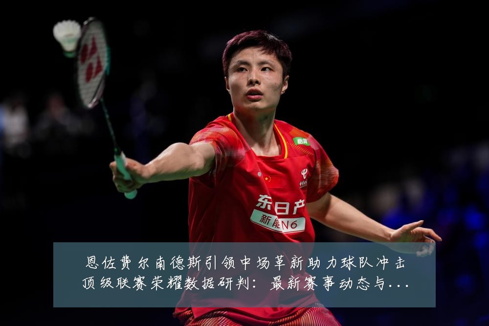 恩佐费尔南德斯引领中场革新助力球队冲击顶级联赛荣耀数据研判:最新赛事动态与深度分析