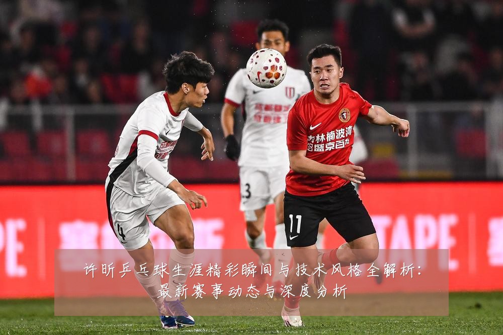 许昕乒乓球生涯精彩瞬间与技术风格全解析:最新赛事动态与深度分析