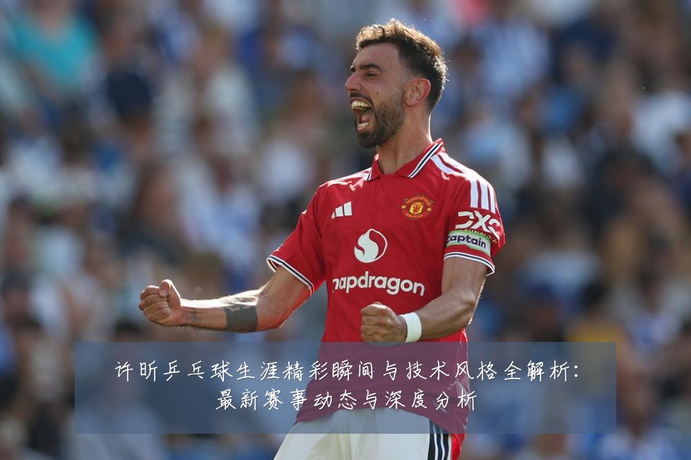 许昕乒乓球生涯精彩瞬间与技术风格全解析:最新赛事动态与深度分析