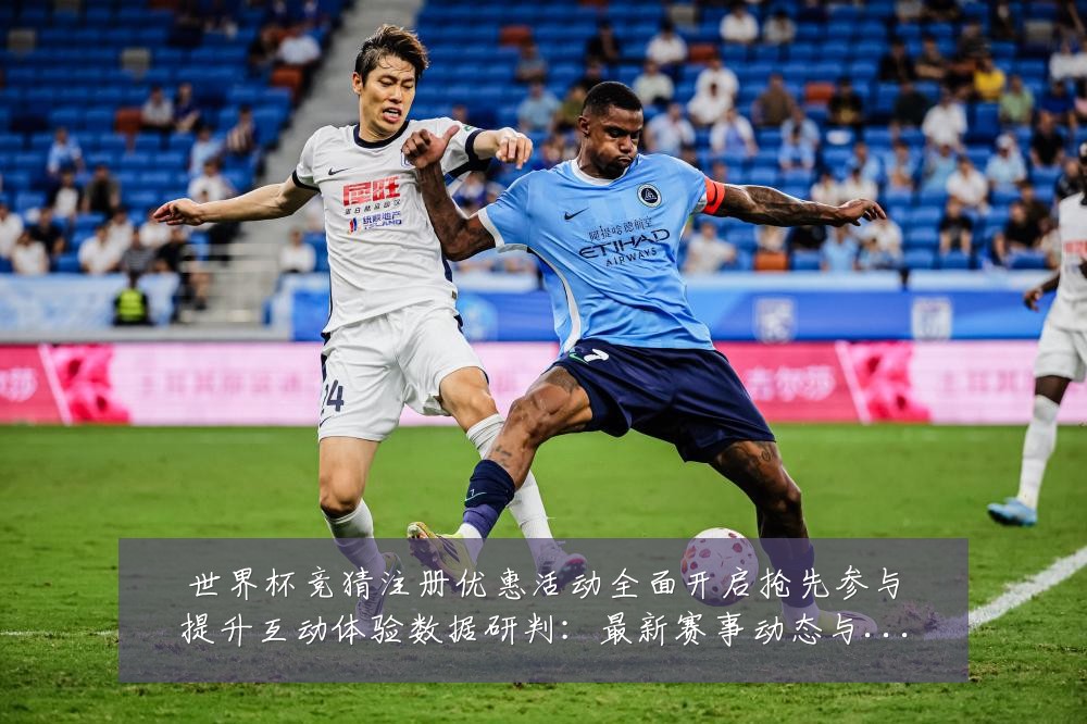 世界杯竞猜注册优惠活动全面开启抢先参与提升互动体验数据研判：最新赛事动态与深度分析