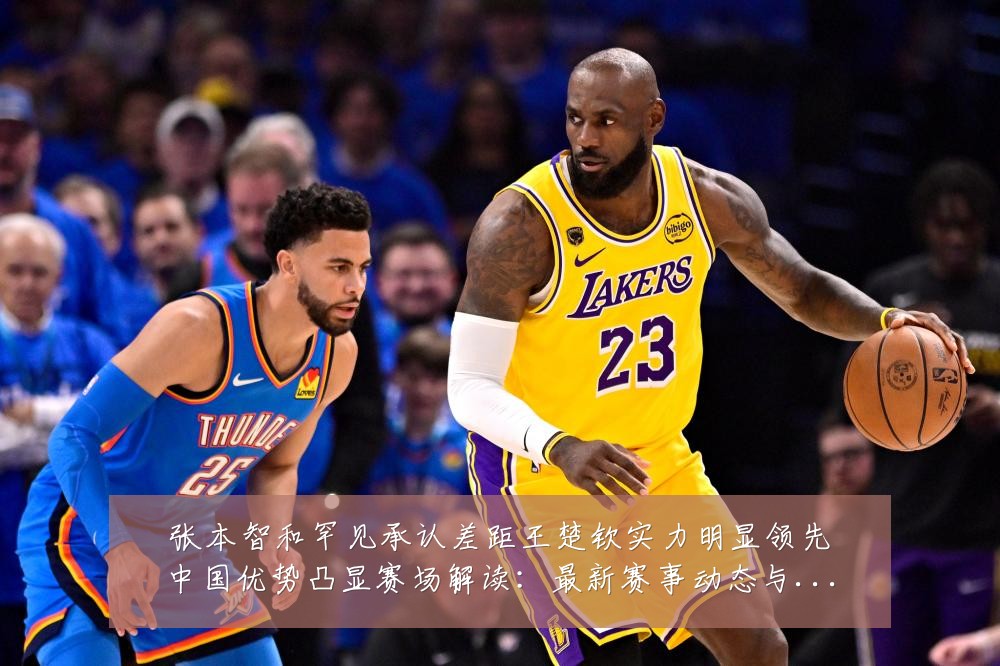 张本智和罕见承认差距王楚钦实力明显领先中国优势凸显赛场解读:最新赛事动态与深度分析