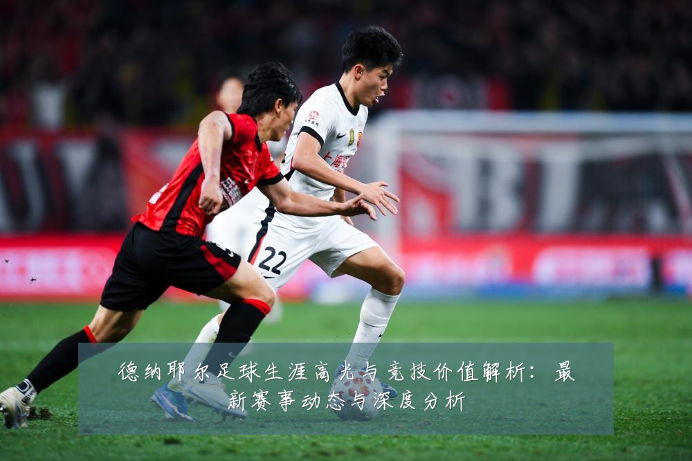 德纳耶尔足球生涯高光与竞技价值解析:最新赛事动态与深度分析