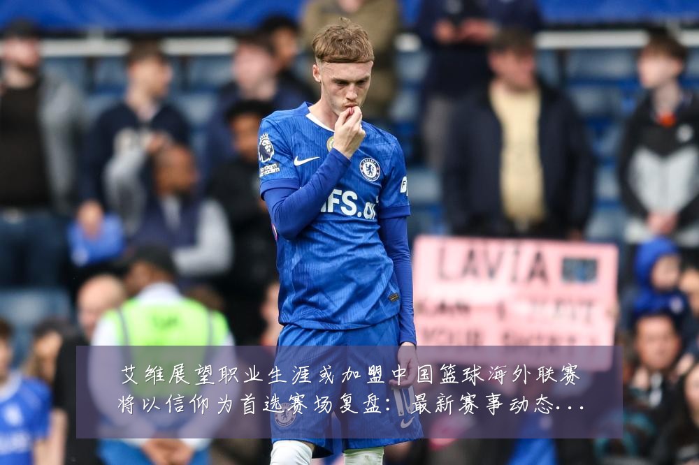 艾维展望职业生涯或加盟中国篮球海外联赛将以信仰为首选赛场复盘:最新赛事动态与深度分析
