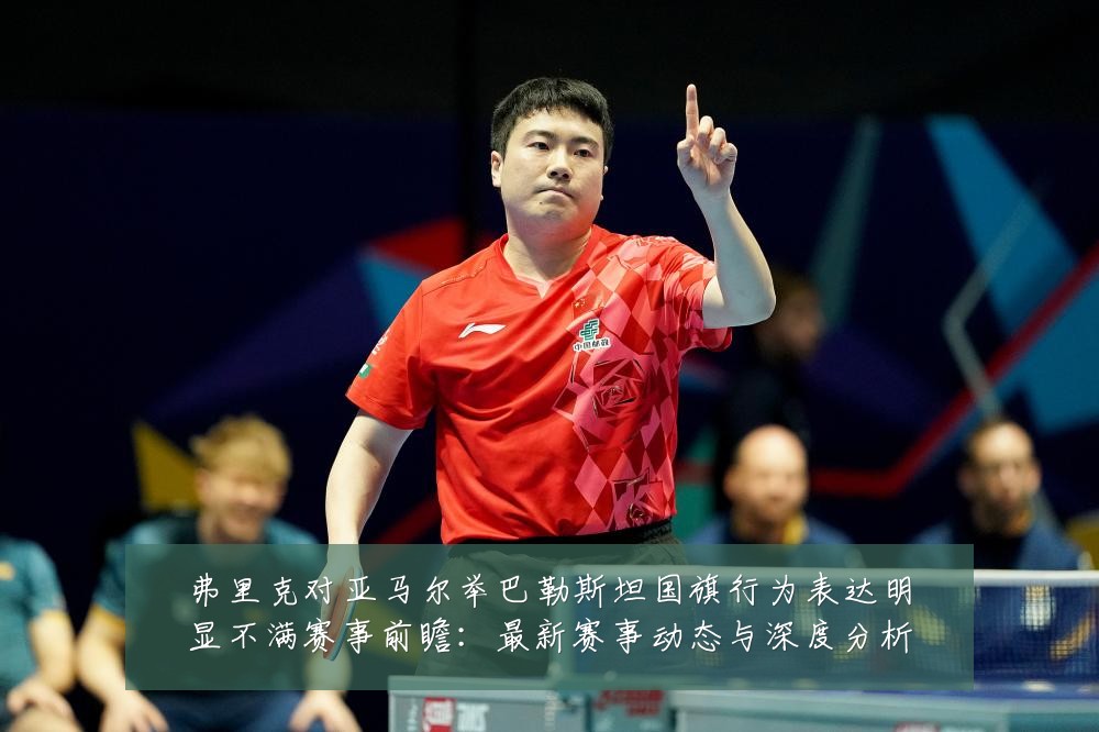 弗里克对亚马尔举巴勒斯坦国旗行为表达明显不满赛事前瞻:最新赛事动态与深度分析